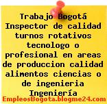 Trabajo Bogotá Inspector de calidad turnos rotativos tecnologo o profesional en areas de produccion calidad alimentos ciencias o de ingenieria Ingeniería