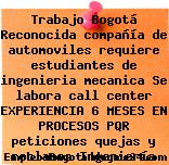 Trabajo Bogotá Reconocida compañía de automoviles requiere estudiantes de ingenieria mecanica Se labora call center EXPERIENCIA 6 MESES EN PROCESOS PQR peticiones quejas y reclamos Ingeniería