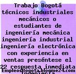 Trabajo Bogotá técnicos industriales mecánicos o estudiantes de ingeniería mecánica ingeniería industrial ingeniería electrónica con experiencia en ventas preséntese el 22 respuesta inmediata Ingeniería
