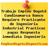 Trabajo Empleo Bogotá Cundinamarca Banco Requiere Practicante de Ingeniería Industrial Practicas pagas Respuesta inmediata Ingeniería
