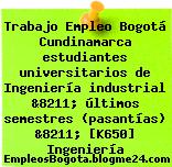 Trabajo Empleo Bogotá Cundinamarca estudiantes universitarios de Ingeniería industrial &8211; últimos semestres (pasantías) &8211; [K650] Ingeniería