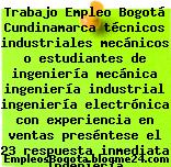 Trabajo Empleo Bogotá Cundinamarca técnicos industriales mecánicos o estudiantes de ingeniería mecánica ingeniería industrial ingeniería electrónica con experiencia en ventas preséntese el 23 respuesta inmediata Ingeniería