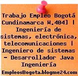 Trabajo Empleo Bogotá Cundinamarca W.404] | Ingeniería de sistemas, electrónica, telecomunicaciones | Ingeniero de sistemas ? Desarrollador Java Ingeniería