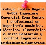 Trabajo Empleo Bogotá G-082 Ingeniero Comercial Zona Centro | profesional en Ingeniería Mecánica, Eléctrica, Electrónica e Instrumentación y control Ingeniería