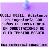 UUG1] &8211; Asistente de ingeniería CON 3AÑOS DE EXPERIENCIA EN SUBESTACIONES DE ALTA TENSIÓN BOGOTA