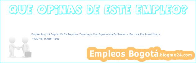 Empleo Bogotá Empleo De Se Requiere Tecnologo Con Experiencia En Procesos Facturación Inmobiliaria | (VCK-45) Inmobiliaria