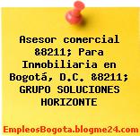Asesor comercial &8211; Para Inmobiliaria en Bogotá, D.C. &8211; GRUPO SOLUCIONES HORIZONTE