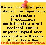 Asesor comercial para laborar con importante constructora inmobiliaria posicionada a nivel nacional &8211; Urgente Bogotá Gran convocatoria Viernes 16 de Junio 9am