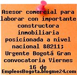 Asesor comercial para laborar con importante constructora inmobiliaria posicionada a nivel nacional &8211; Urgente Bogotá Gran convocatoria Viernes 16 de