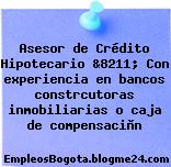 Asesor de Crédito Hipotecario &8211; Con experiencia en bancos constrcutoras inmobiliarias o caja de compensaciòn
