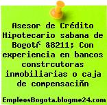 Asesor de Crédito Hipotecario sabana de Bogotà &8211; Con experiencia en bancos constrcutoras inmobiliarias o caja de compensaciòn