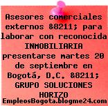 Asesores comerciales externos &8211; para laborar con reconocida INMOBILIARIA presentarse martes 20 de septiembre en Bogotá, D.C. &8211; GRUPO SOLUCIONES HORIZO