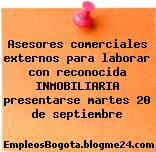 Asesores comerciales externos para laborar con reconocida INMOBILIARIA presentarse martes 20 de septiembre