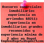 Asesores comerciales inmobiliarios experiencia en arriendos &8211; Experiencia en inmobiliarias grandes reconocidas y experiencia mínima de 2 años en Bogot