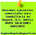 Buscamos ejecutivos comerciales para inmobiliaria en Bogotá, D.C. &8211; GRUPO SOLUCIONES HORIZONTE