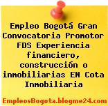 Empleo Bogotá Gran Convocatoria Promotor FDS Experiencia financiero, construcción o inmobiliarias EN Cota Inmobiliaria