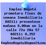 Empleo Bogotá promotora fines de semana Inmobiliaria &8211; presentese mañana 8.00am en la calle 72a 20a 57 &8211; A.352 Inmobiliaria