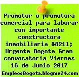 Promotor o promotora comercial para laborar con importante constructora inmobiliaria &8211; Urgente Bogota Gran convocatoria Viernes 16 de Junio 2017