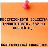 RECEPCIONISTA SOLICITA INMOBILIARIA, &8211; BOGOTÁ D.C