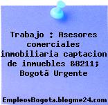 Trabajo : Asesores comerciales inmobiliaria captacion de inmuebles &8211; Bogotá Urgente