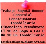 Trabajo Bogotá Asesor Comercial Constructoras Inmobiliaria Financiero Preséntate El 10 de mayo a Las 8 Am 10 Am Inmobiliaria