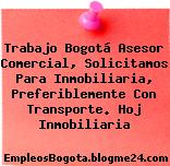 Trabajo Bogotá Asesor Comercial, Solicitamos Para Inmobiliaria, Preferiblemente Con Transporte. Hoj Inmobiliaria