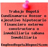 Trabajo Bogotá Cundinamarca Asesor o ejecutivo hipotecario financiero extermo constructora o inmobiliaria sabana Inmobiliaria