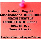 Trabajo Bogotá Cundinamarca DIRECTORA ADMINISTRATIVA INMOBILIARIA &8211; BOGOTÁ D.C Inmobiliaria