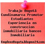Trabajo Bogotá Cundinamarca Promotor Estudiantes Experiencia en construccion inmobiliaria bancos Inmobiliaria