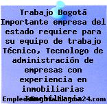 Trabajo Bogotá Importante empresa del estado requiere para su equipo de trabajo Técnico, Tecnologo de administración de empresas con experiencia en inmobiliarias Inmobiliaria
