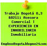 Trabajo Bogotá O.3 &8211; Asesora Comercial | EXPERIENCIA EN INMOBILIARIA Inmobiliaria