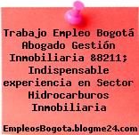 Trabajo Empleo Bogotá Abogado Gestión Inmobiliaria &8211; Indispensable experiencia en Sector Hidrocarburos Inmobiliaria