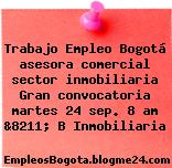 Trabajo Empleo Bogotá asesora comercial sector inmobiliaria Gran convocatoria martes 24 sep. 8 am &8211; B Inmobiliaria