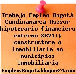 Trabajo Empleo Bogotá Cundinamarca Asesor hipotecario financiero extermo &8211; constructora o inmobiliaria en municipios Inmobiliaria