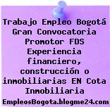 Trabajo Empleo Bogotá Gran Convocatoria Promotor FDS Experiencia financiero, construcción o inmobiliarias EN Cota Inmobiliaria
