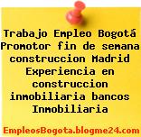 Trabajo Empleo Bogotá Promotor fin de semana construccion Madrid Experiencia en construccion inmobiliaria bancos Inmobiliaria