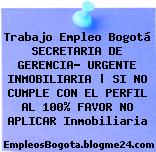 Trabajo Empleo Bogotá SECRETARIA DE GERENCIA- URGENTE INMOBILIARIA | SI NO CUMPLE CON EL PERFIL AL 100% FAVOR NO APLICAR Inmobiliaria