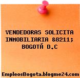 VENDEDORAS SOLICITA INMOBILIARIA &8211; BOGOTÁ D.C