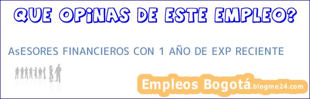 AsESORES FINANCIEROS CON 1 AÑO DE EXP RECIENTE