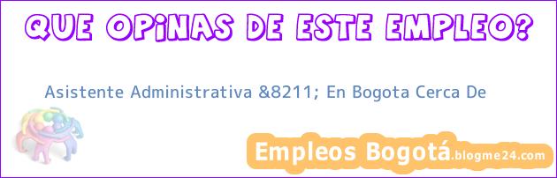 Asistente Administrativa &8211; En Bogota Cerca De