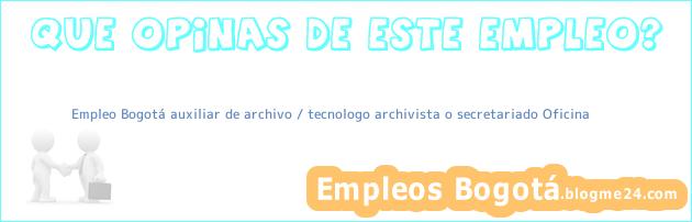 Empleo Bogotá auxiliar de archivo / tecnologo archivista o secretariado Oficina