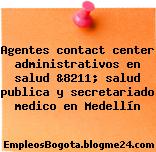 Agentes contact center administrativos en salud &8211; salud publica y secretariado medico en Medellín