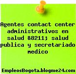 Agentes contact center administrativos en salud &8211; salud publica y secretariado medico