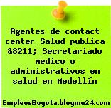 Agentes de contact center Salud publica &8211; Secretariado medico o administrativos en salud en Medellín