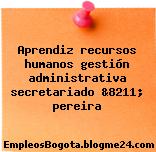 Aprendiz recursos humanos gestión administrativa secretariado &8211; pereira