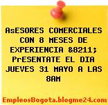 AsESORES COMERCIALES CON 8 MESES DE EXPERIENCIA &8211; PrESENTATE EL DIA JUEVES 31 MAYO A LAS 8AM