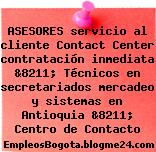 ASESORES servicio al cliente Contact Center contratación inmediata &8211; Técnicos en secretariados mercadeo y sistemas en Antioquia &8211; Centro de Contacto