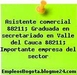 Asistente comercial &8211; Graduada en secretariado en Valle del Cauca &8211; Importante empresa del sector