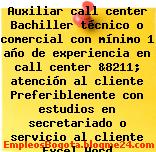 Auxiliar call center Bachiller técnico o comercial con mínimo 1 año de experiencia en call center &8211; atención al cliente Preferiblemente con estudios en secretariado o servicio al cliente Excel Word