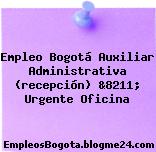 Empleo Bogotá Auxiliar Administrativa (recepción) &8211; Urgente Oficina